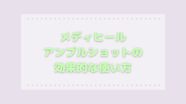 メディヒールアンプルショットの効果的な使い方